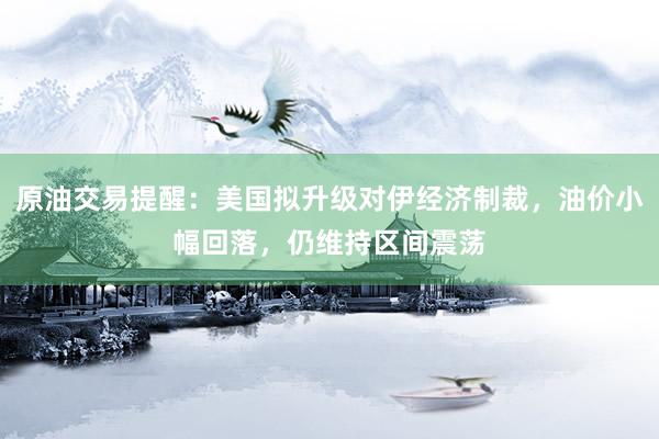 原油交易提醒：美国拟升级对伊经济制裁，油价小幅回落，仍维持区间震荡
