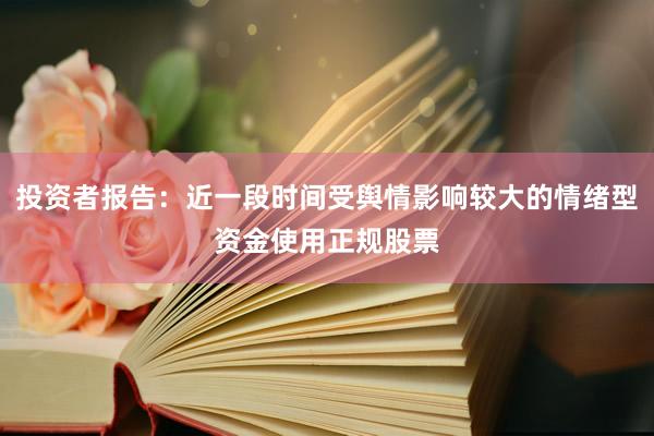 投资者报告：近一段时间受舆情影响较大的情绪型资金使用正规股票