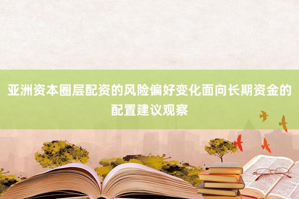 亚洲资本圈层配资的风险偏好变化面向长期资金的配置建议观察