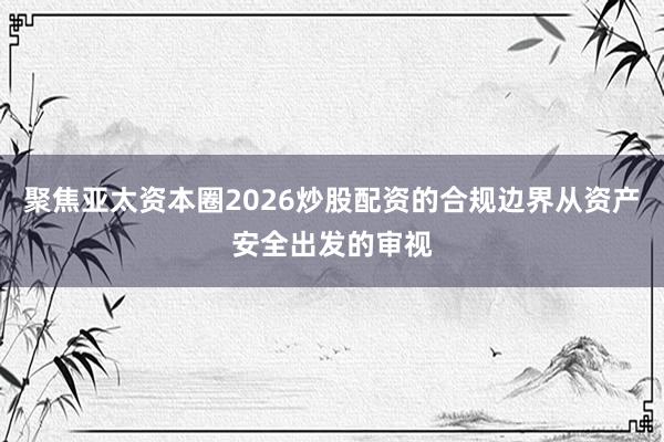 聚焦亚太资本圈2026炒股配资的合规边界从资产安全出发的审视