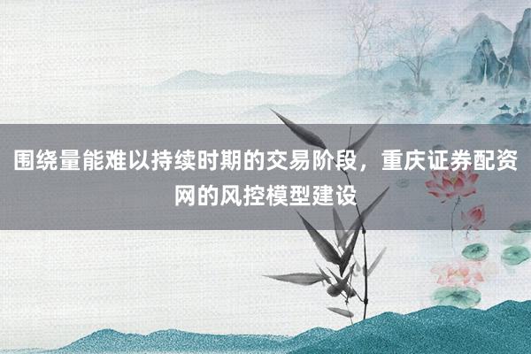 围绕量能难以持续时期的交易阶段，重庆证券配资网的风控模型建设