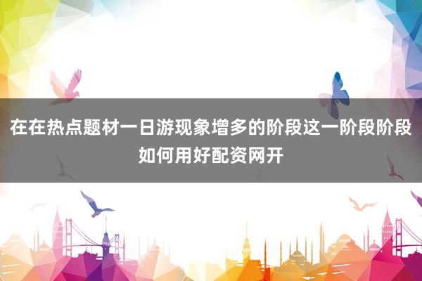 在在热点题材一日游现象增多的阶段这一阶段阶段如何用好配资网开
