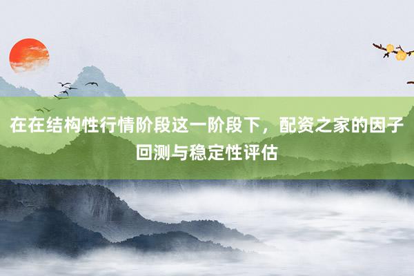 在在结构性行情阶段这一阶段下，配资之家的因子回测与稳定性评估