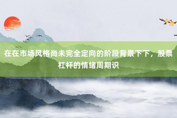 在在市场风格尚未完全定向的阶段背景下下，股票杠杆的情绪周期识