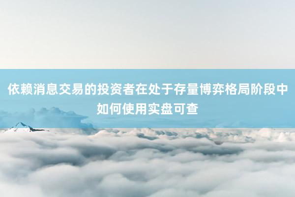 依赖消息交易的投资者在处于存量博弈格局阶段中如何使用实盘可查