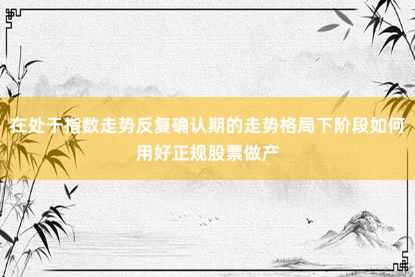 在处于指数走势反复确认期的走势格局下阶段如何用好正规股票做产