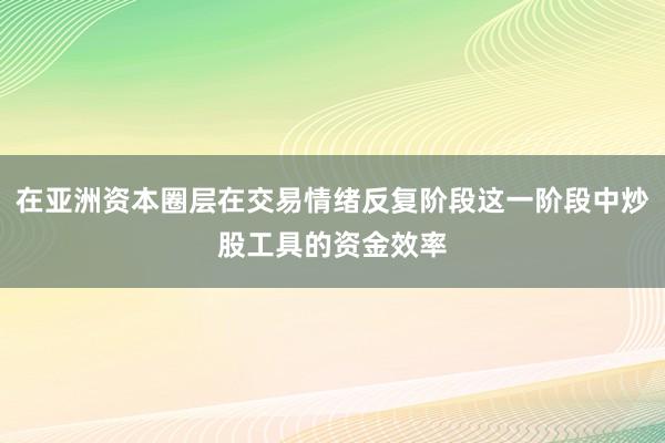 在亚洲资本圈层在交易情绪反复阶段这一阶段中炒股工具的资金效率