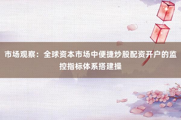 市场观察：全球资本市场中便捷炒股配资开户的监控指标体系搭建操
