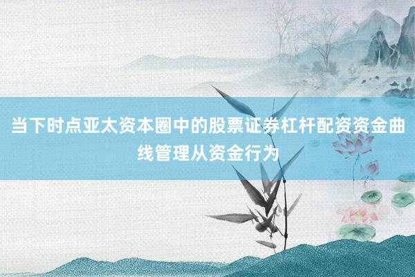 当下时点亚太资本圈中的股票证券杠杆配资资金曲线管理从资金行为