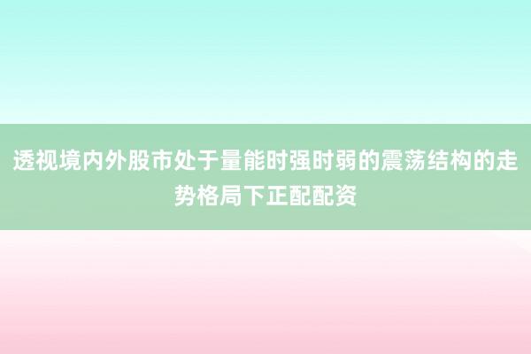 透视境内外股市处于量能时强时弱的震荡结构的走势格局下正配配资