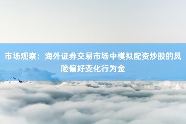 市场观察：海外证券交易市场中模拟配资炒股的风险偏好变化行为金