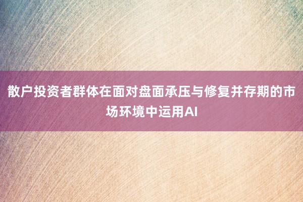 散户投资者群体在面对盘面承压与修复并存期的市场环境中运用AI