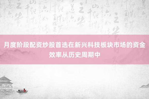 月度阶段配资炒股首选在新兴科技板块市场的资金效率从历史周期中
