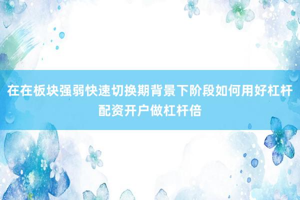 在在板块强弱快速切换期背景下阶段如何用好杠杆配资开户做杠杆倍