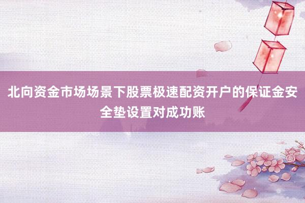 北向资金市场场景下股票极速配资开户的保证金安全垫设置对成功账