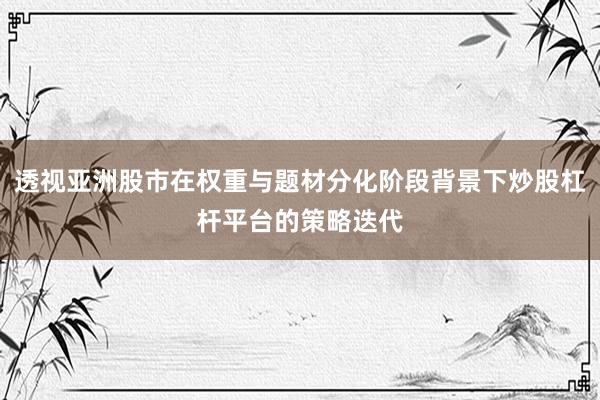 透视亚洲股市在权重与题材分化阶段背景下炒股杠杆平台的策略迭代