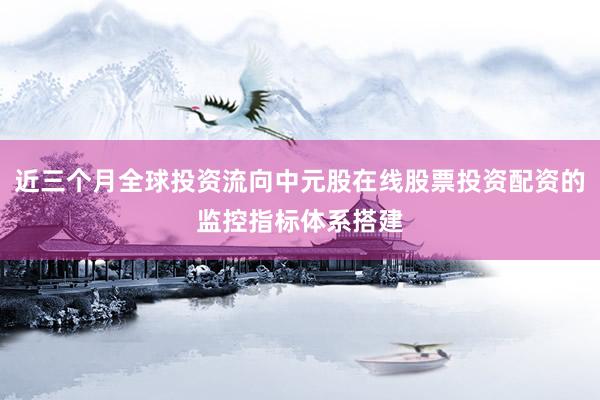 近三个月全球投资流向中元股在线股票投资配资的监控指标体系搭建