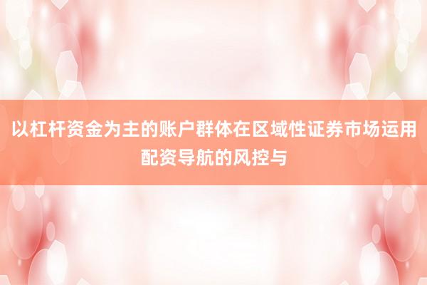 以杠杆资金为主的账户群体在区域性证券市场运用配资导航的风控与