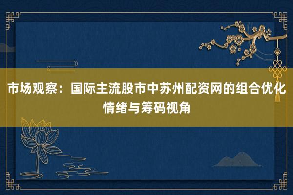市场观察：国际主流股市中苏州配资网的组合优化情绪与筹码视角