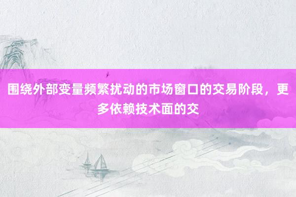 围绕外部变量频繁扰动的市场窗口的交易阶段，更多依赖技术面的交