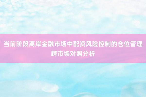 当前阶段离岸金融市场中配资风险控制的仓位管理跨市场对照分析