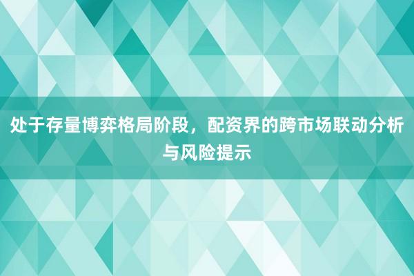 处于存量博弈格局阶段，配资界的跨市场联动分析与风险提示