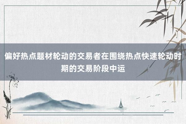 偏好热点题材轮动的交易者在围绕热点快速轮动时期的交易阶段中运