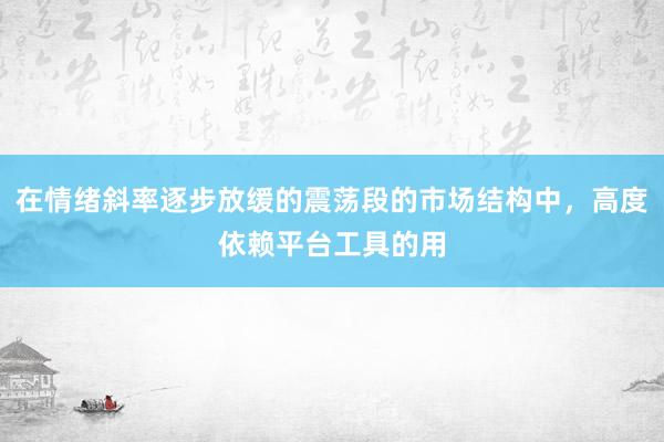 在情绪斜率逐步放缓的震荡段的市场结构中，高度依赖平台工具的用