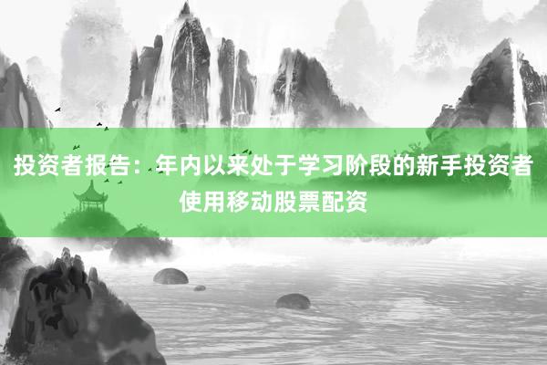 投资者报告：年内以来处于学习阶段的新手投资者使用移动股票配资