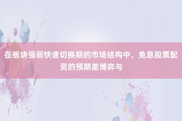 在板块强弱快速切换期的市场结构中，免息股票配资的预期差博弈与