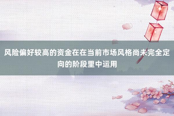风险偏好较高的资金在在当前市场风格尚未完全定向的阶段里中运用