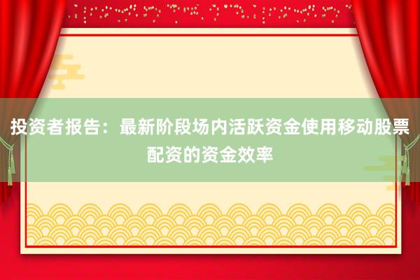 投资者报告：最新阶段场内活跃资金使用移动股票配资的资金效率