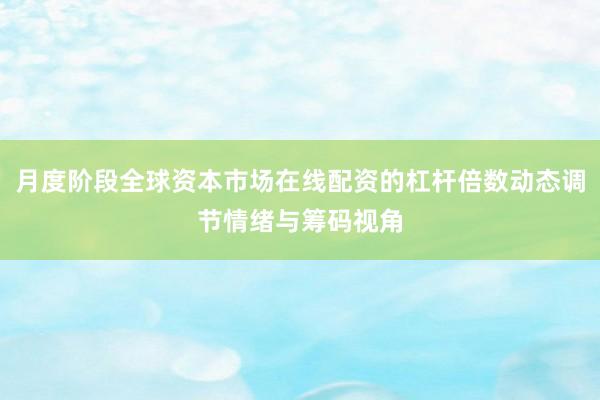 月度阶段全球资本市场在线配资的杠杆倍数动态调节情绪与筹码视角