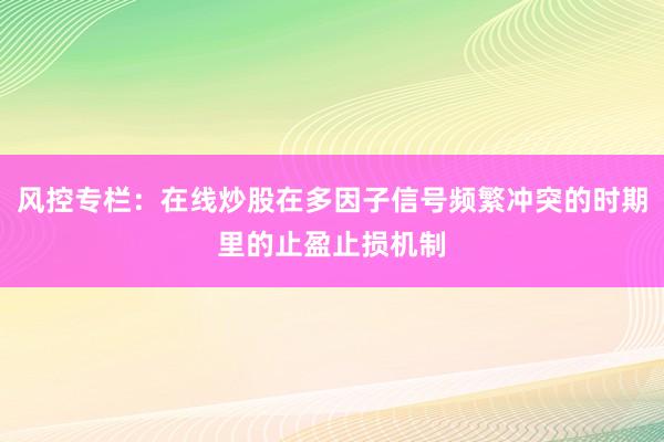 风控专栏：在线炒股在多因子信号频繁冲突的时期里的止盈止损机制