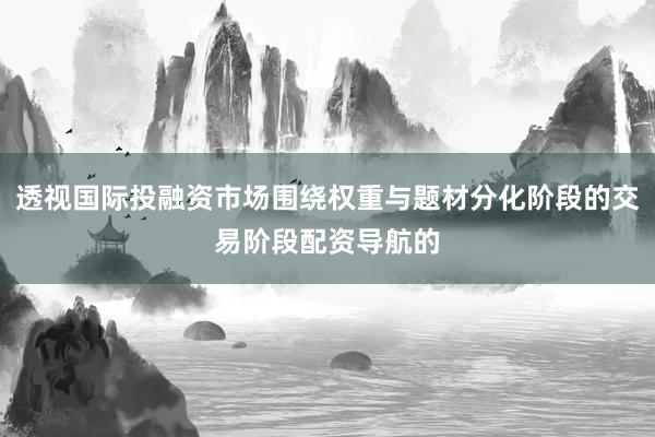 透视国际投融资市场围绕权重与题材分化阶段的交易阶段配资导航的