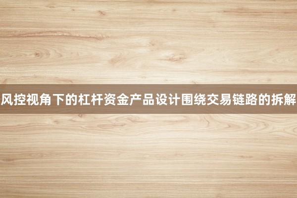 风控视角下的杠杆资金产品设计围绕交易链路的拆解
