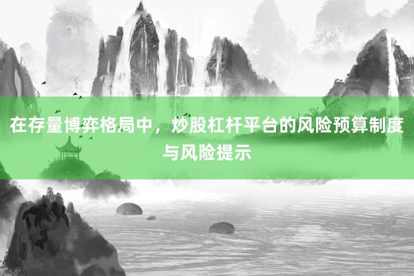 在存量博弈格局中，炒股杠杆平台的风险预算制度与风险提示