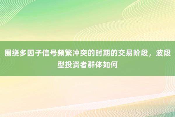 围绕多因子信号频繁冲突的时期的交易阶段，波段型投资者群体如何