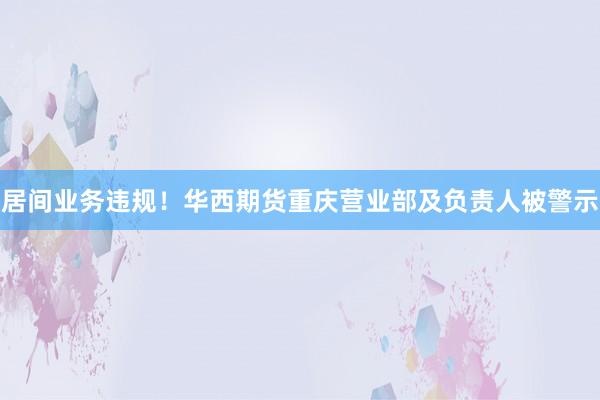 居间业务违规！华西期货重庆营业部及负责人被警示