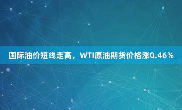 国际油价短线走高，WTI原油期货价格涨0.46%