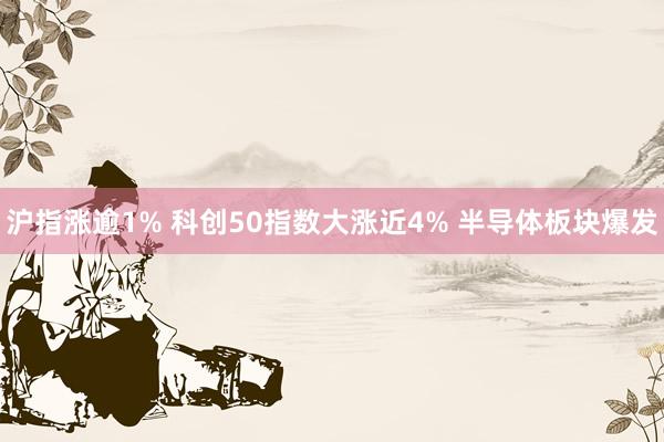 沪指涨逾1% 科创50指数大涨近4% 半导体板块爆发