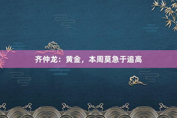 齐仲龙：黄金，本周莫急于追高