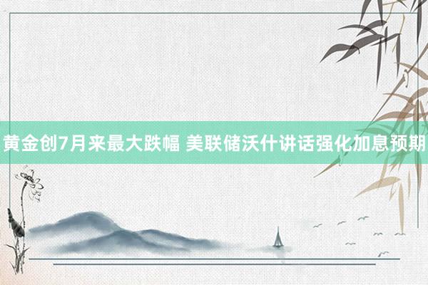 黄金创7月来最大跌幅 美联储沃什讲话强化加息预期
