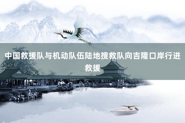 中国救援队与机动队伍陆地搜救队向吉隆口岸行进救援