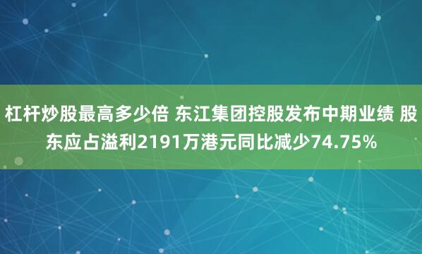 杠杆炒股最高多少倍 东江集团控股发布中期业绩 股东应占溢利2191万港元同比减少74.75%