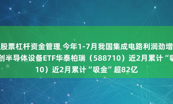 股票杠杆资金管理 今年1-7月我国集成电路利润劲增18.5倍，科创半导体设备ETF华泰柏瑞（588710）近2月累计“吸金”超82亿
