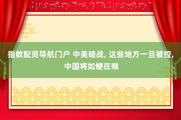 指数配资导航门户 中美暗战, 这些地方一旦被控, 中国将如鲠在喉