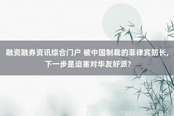 融资融券资讯综合门户 被中国制裁的菲律宾防长, 下一步是迫害对华友好派?