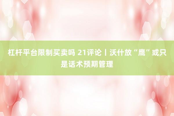 杠杆平台限制买卖吗 21评论丨沃什放“鹰”或只是话术预期管理