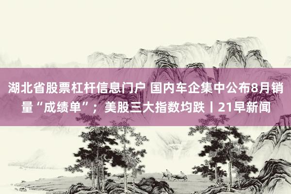 湖北省股票杠杆信息门户 国内车企集中公布8月销量“成绩单”；美股三大指数均跌丨21早新闻